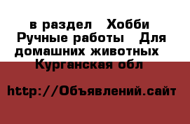  в раздел : Хобби. Ручные работы » Для домашних животных . Курганская обл.